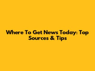 Where To Get News Today: Top Sources & Tips