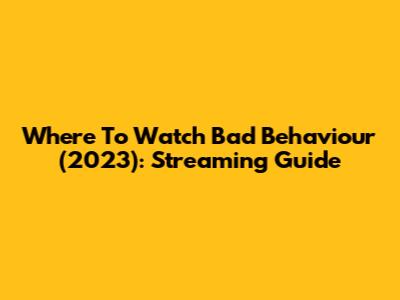 Where To Watch Bad Behaviour (2023): Streaming Guide