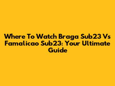 Where To Watch Braga Sub23 Vs Famalicao Sub23: Your Ultimate Guide