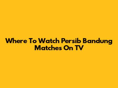 Where To Watch Persib Bandung Matches On TV