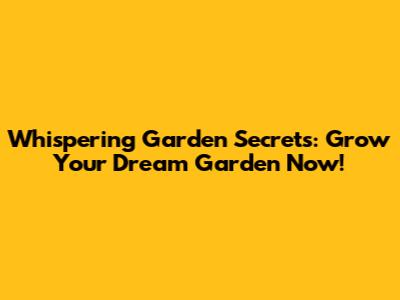 Whispering Garden Secrets: Grow Your Dream Garden Now!