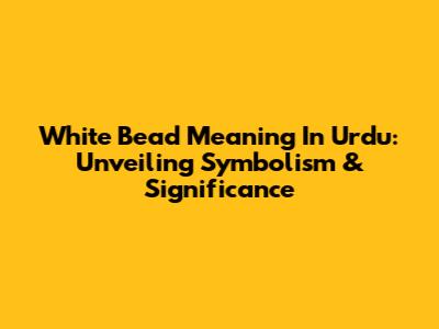 White Bead Meaning In Urdu: Unveiling Symbolism & Significance