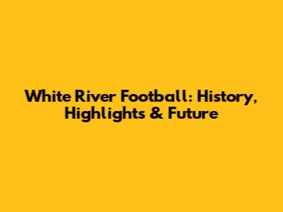 White River Football: History, Highlights & Future