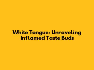 White Tongue: Unraveling Inflamed Taste Buds