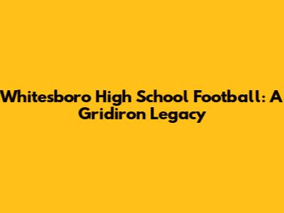 Whitesboro High School Football: A Gridiron Legacy