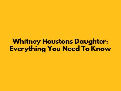 Whitney Houston's Daughter: Everything You Need To Know