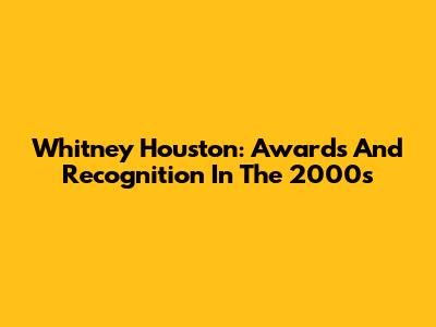 Whitney Houston: Awards And Recognition In The 2000s