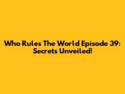 Who Rules The World Episode 39: Secrets Unveiled!