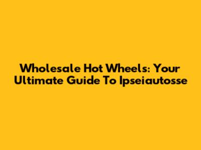 Wholesale Hot Wheels: Your Ultimate Guide To Ipseiautosse