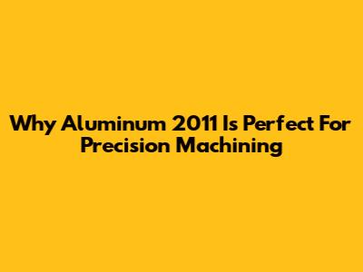 Why Aluminum 2011 Is Perfect For Precision Machining