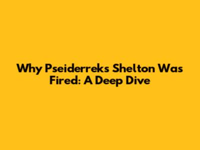 Why Pseiderreks Shelton Was Fired: A Deep Dive