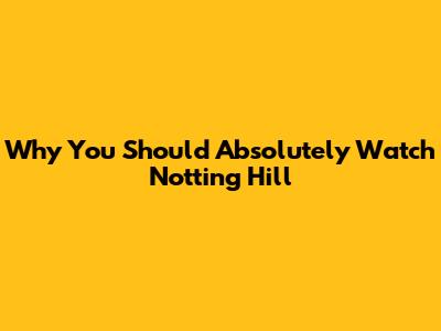 Why You Should Absolutely Watch Notting Hill