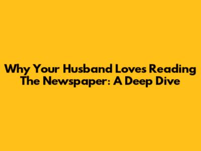 Why Your Husband Loves Reading The Newspaper: A Deep Dive