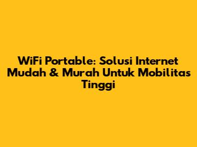 WiFi Portable: Solusi Internet Mudah & Murah Untuk Mobilitas Tinggi