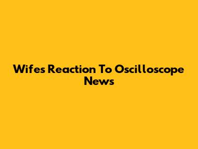 Wife's Reaction To Oscilloscope News