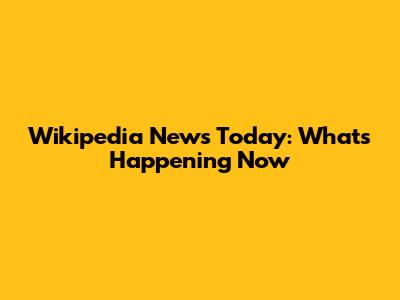 Wikipedia News Today: What's Happening Now
