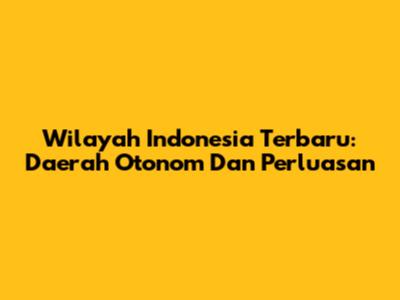 Wilayah Indonesia Terbaru: Daerah Otonom Dan Perluasan