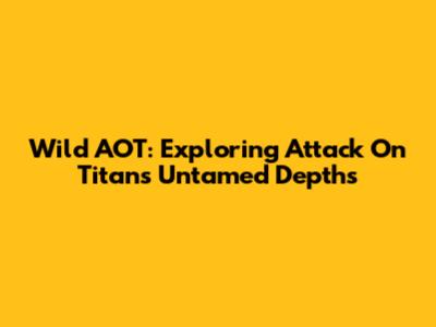 Wild AOT: Exploring Attack On Titan's Untamed Depths