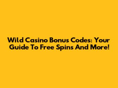 Wild Casino Bonus Codes: Your Guide To Free Spins And More!