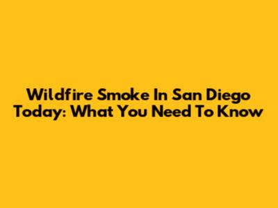 Wildfire Smoke In San Diego Today: What You Need To Know