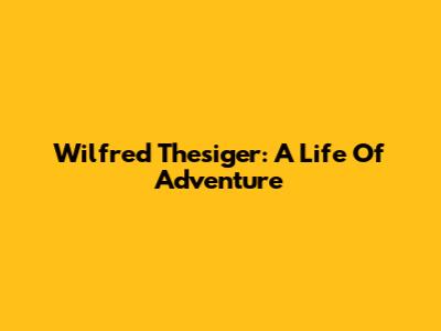 Wilfred Thesiger: A Life Of Adventure