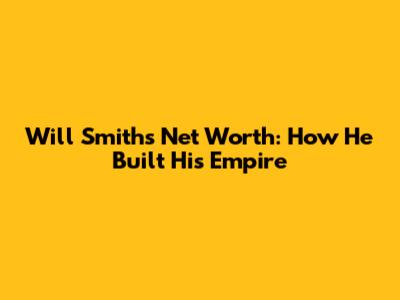 Will Smith's Net Worth: How He Built His Empire