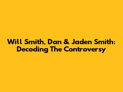 Will Smith, Dan & Jaden Smith: Decoding The Controversy