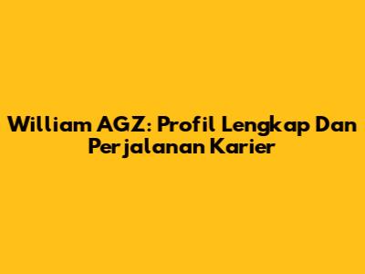 William AGZ: Profil Lengkap Dan Perjalanan Karier