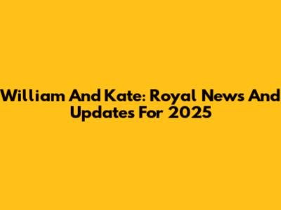 William And Kate: Royal News And Updates For 2025