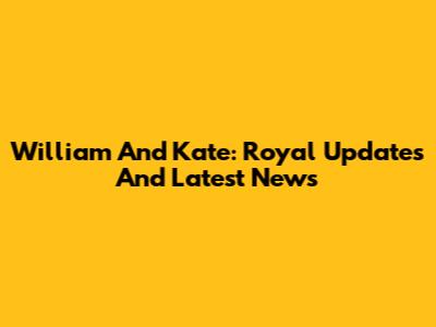 William And Kate: Royal Updates And Latest News