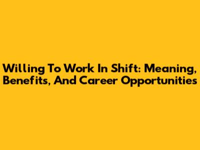 Willing To Work In Shift: Meaning, Benefits, And Career Opportunities
