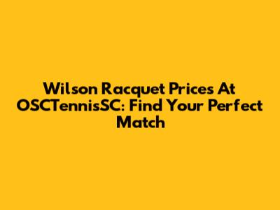 Wilson Racquet Prices At OSCTennisSC: Find Your Perfect Match