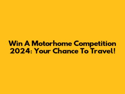 Win A Motorhome Competition 2024: Your Chance To Travel!