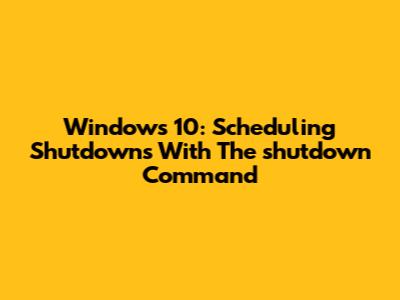 Windows 10: Scheduling Shutdowns With The `shutdown` Command