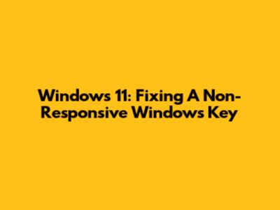 Windows 11: Fixing A Non-Responsive Windows Key