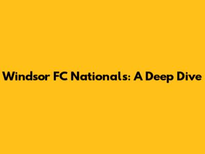 Windsor FC Nationals: A Deep Dive