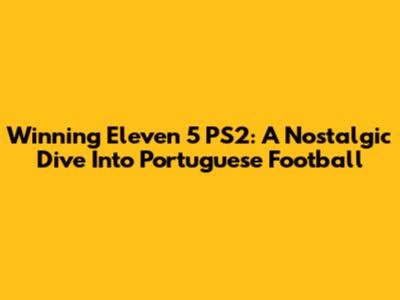 Winning Eleven 5 PS2: A Nostalgic Dive Into Portuguese Football