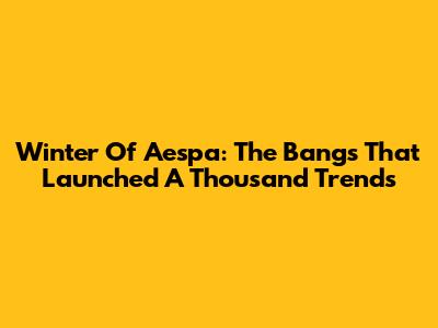 Winter Of Aespa: The Bangs That Launched A Thousand Trends