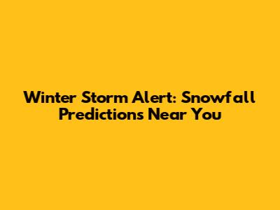 Winter Storm Alert: Snowfall Predictions Near You