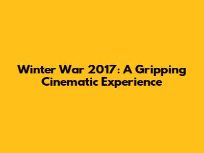 Winter War 2017: A Gripping Cinematic Experience