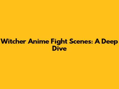 Witcher Anime Fight Scenes: A Deep Dive