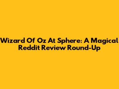Wizard Of Oz At Sphere: A Magical Reddit Review Round-Up