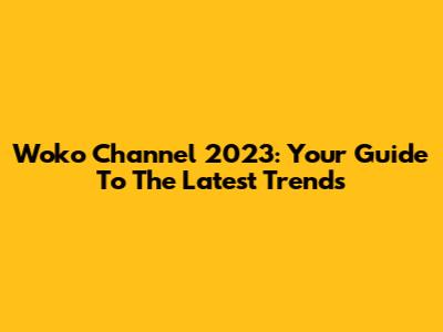 Woko Channel 2023: Your Guide To The Latest Trends
