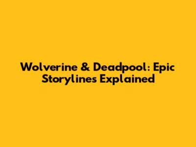 Wolverine & Deadpool: Epic Storylines Explained