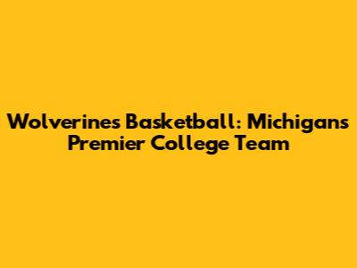 Wolverines Basketball: Michigan's Premier College Team