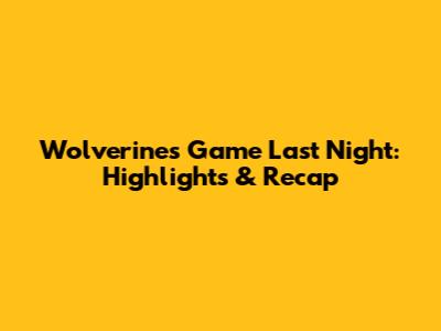 Wolverines Game Last Night: Highlights & Recap