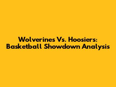Wolverines Vs. Hoosiers: Basketball Showdown Analysis