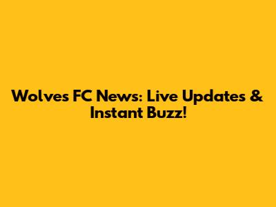 Wolves FC News: Live Updates & Instant Buzz!