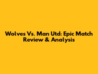 Wolves Vs. Man Utd: Epic Match Review & Analysis