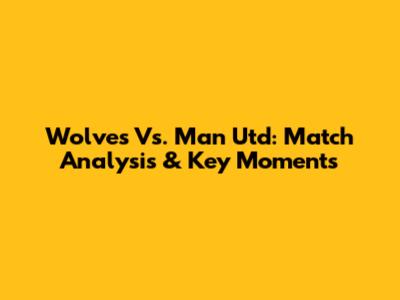 Wolves Vs. Man Utd: Match Analysis & Key Moments
